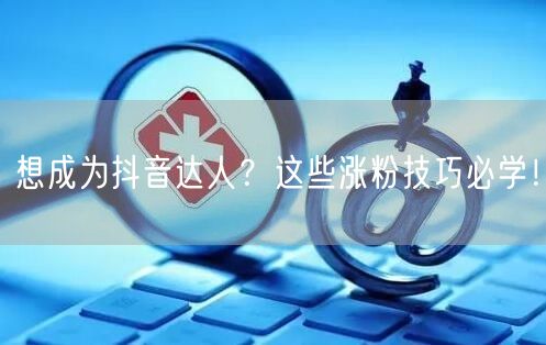 想成为抖音达人？这些涨粉技巧必学！