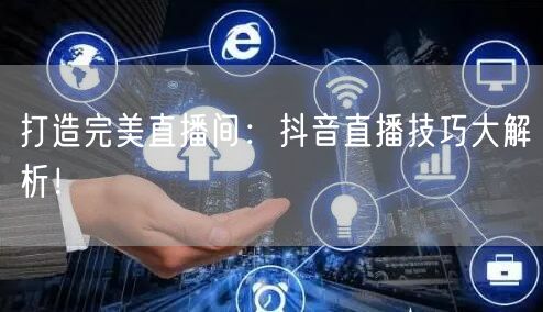 打造完美直播间：抖音直播技巧大解析！