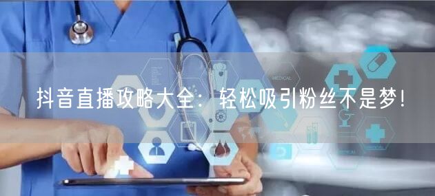 抖音直播攻略大全：轻松吸引粉丝不是梦！
