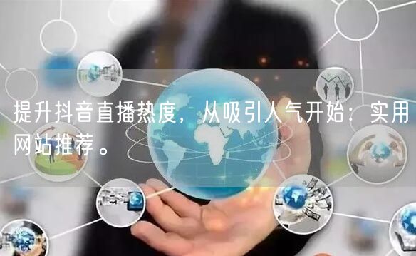 提升抖音直播热度，从吸引人气开始：实用网