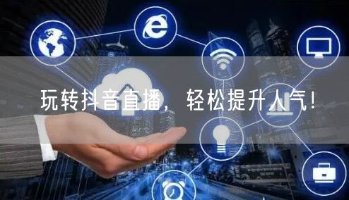 玩转抖音直播，轻松提升人气！