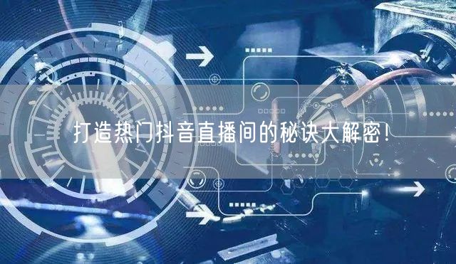 打造热门抖音直播间的秘诀大解密！