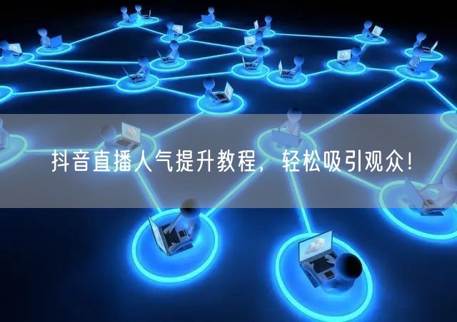 抖音直播人气提升教程，轻松吸引观众！