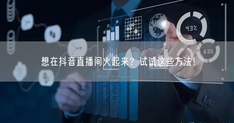 想在抖音直播间火起来？试试这些方法！