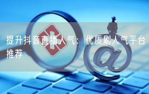 提升抖音直播人气：优质刷人气平台推荐