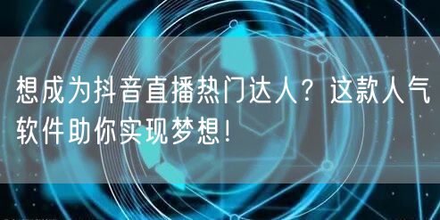 想成为抖音直播热门达人？这款人气软件助你