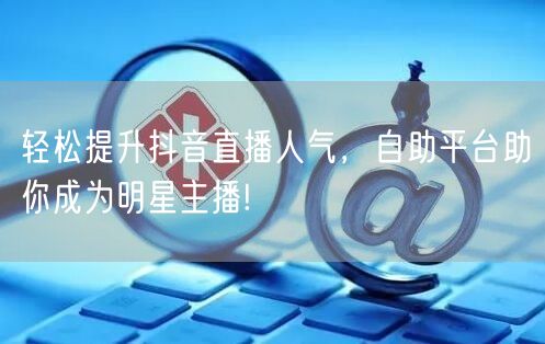 轻松提升抖音直播人气，自助平台助你成为明