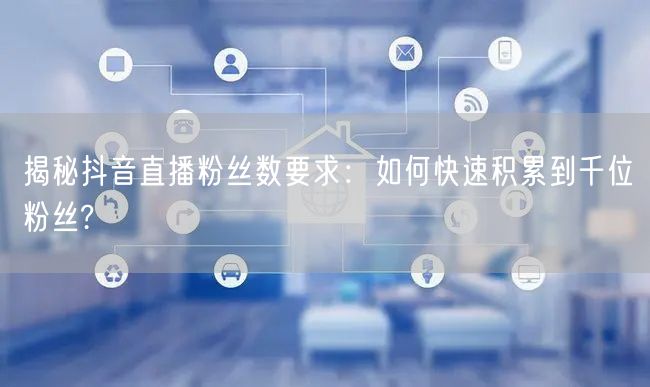 揭秘抖音直播粉丝数要求：如何快速积累到千