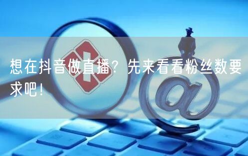 想在抖音做直播？先来看看粉丝数要求吧！