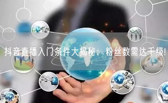 抖音直播入门条件大揭秘：粉丝数需达千级!