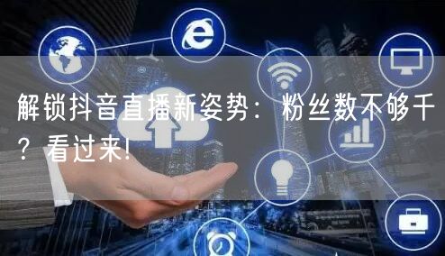 解锁抖音直播新姿势：粉丝数不够千？看过来