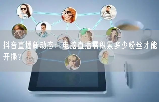 抖音直播新动态：电脑直播需积累多少粉丝才