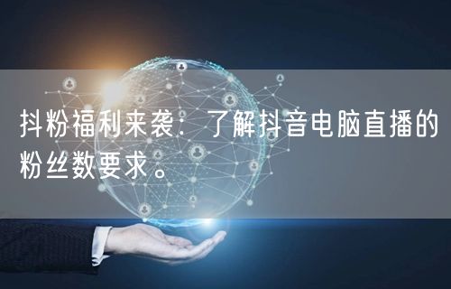 抖粉福利来袭：了解抖音电脑直播的粉丝数要