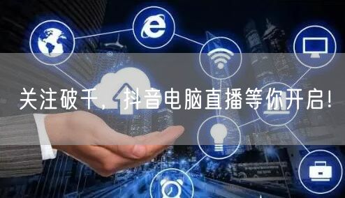 关注破千，抖音电脑直播等你开启！
