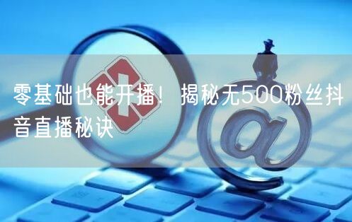 零基础也能开播！揭秘无500粉丝抖音直播