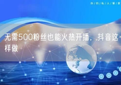 无需500粉丝也能火热开播，抖音这样做