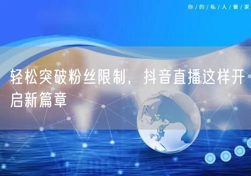 轻松突破粉丝限制，抖音直播这样开启新篇章