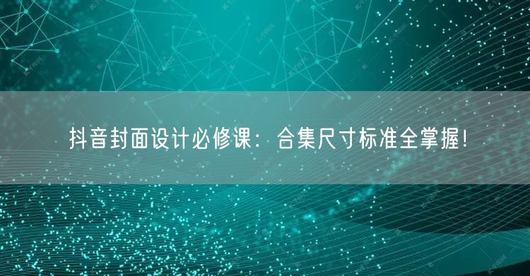 抖音封面设计必修课：合集尺寸标准全掌握！