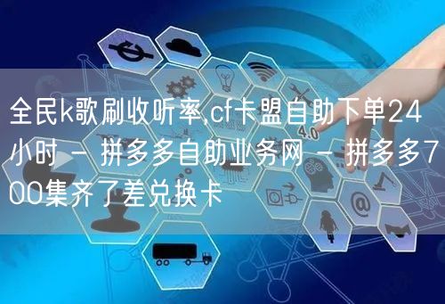 全民k歌刷收听率,cf卡盟自助下单24小