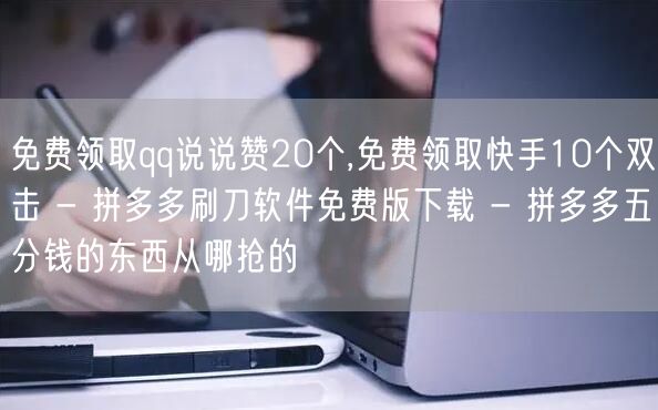 免费领取qq说说赞20个,免费领取快手1