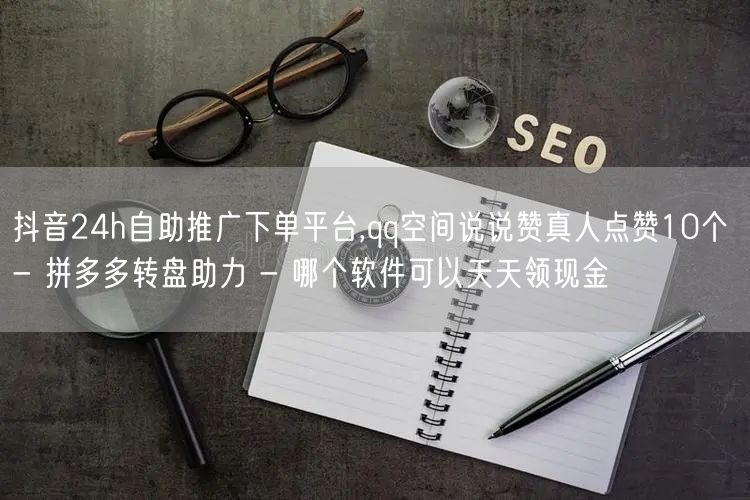 抖音24h自助推广下单平台,qq空间说说