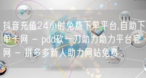 抖音充值24小时免费下单平台,自助下单卡