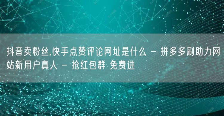 抖音卖粉丝,快手点赞评论网址是什么 - 