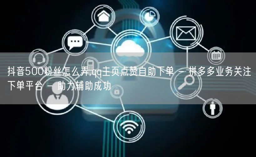 抖音500粉丝怎么弄,qq主页点赞自助下